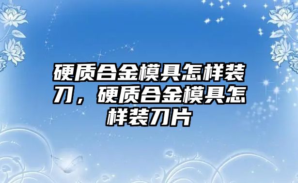 硬質(zhì)合金模具怎樣裝刀，硬質(zhì)合金模具怎樣裝刀片