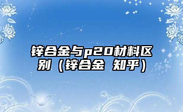 鋅合金與p20材料區(qū)別（鋅合金 知乎）