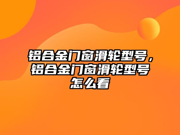 鋁合金門窗滑輪型號，鋁合金門窗滑輪型號怎么看