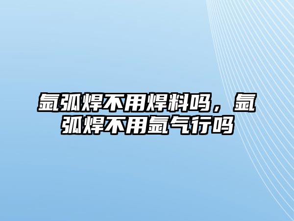 氬弧焊不用焊料嗎，氬弧焊不用氬氣行嗎