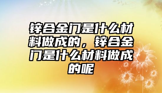 鋅合金門是什么材料做成的，鋅合金門是什么材料做成的呢