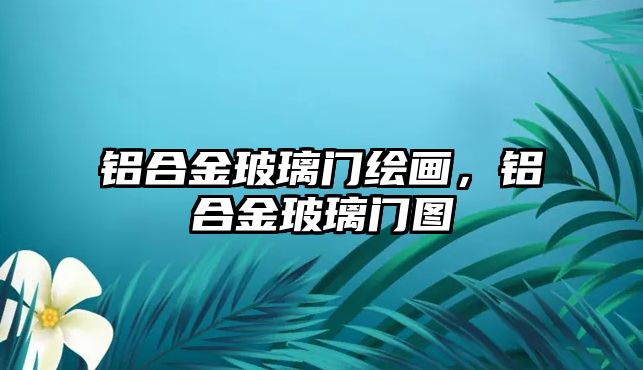 鋁合金玻璃門繪畫，鋁合金玻璃門圖