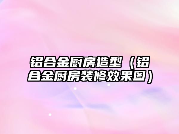 鋁合金廚房造型（鋁合金廚房裝修效果圖）