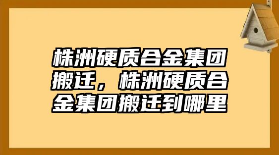 株洲硬質(zhì)合金集團搬遷，株洲硬質(zhì)合金集團搬遷到哪里