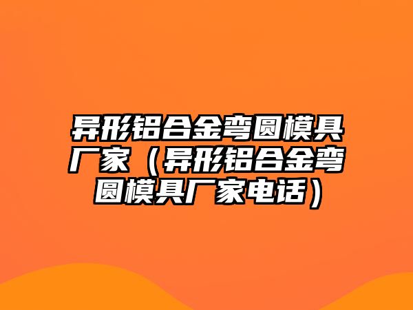 異形鋁合金彎圓模具廠家（異形鋁合金彎圓模具廠家電話）