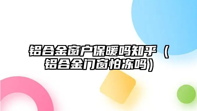 鋁合金窗戶保暖嗎知乎（鋁合金門窗怕凍嗎）