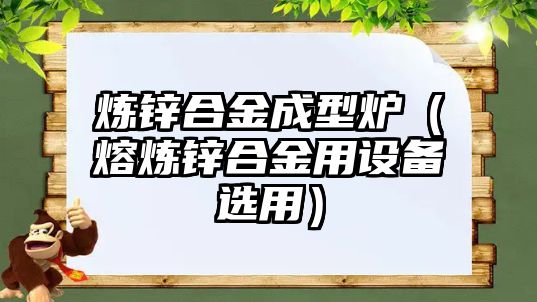 煉鋅合金成型爐（熔煉鋅合金用設(shè)備選用）