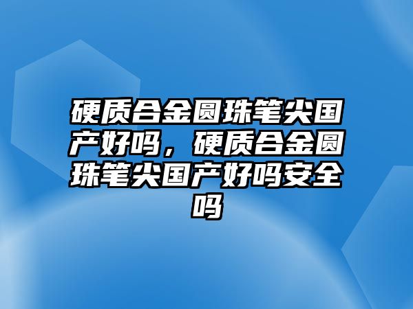 硬質(zhì)合金圓珠筆尖國(guó)產(chǎn)好嗎，硬質(zhì)合金圓珠筆尖國(guó)產(chǎn)好嗎安全嗎