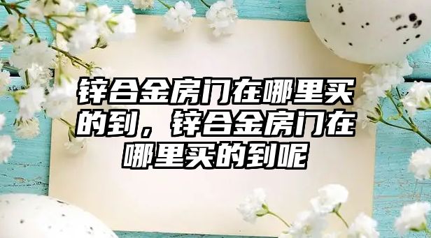 鋅合金房門在哪里買的到，鋅合金房門在哪里買的到呢