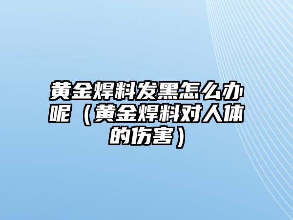 黃金焊料發(fā)黑怎么辦呢（黃金焊料對(duì)人體的傷害）