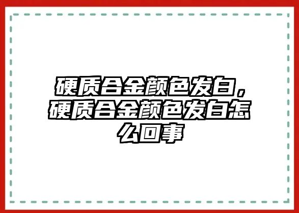 硬質(zhì)合金顏色發(fā)白，硬質(zhì)合金顏色發(fā)白怎么回事