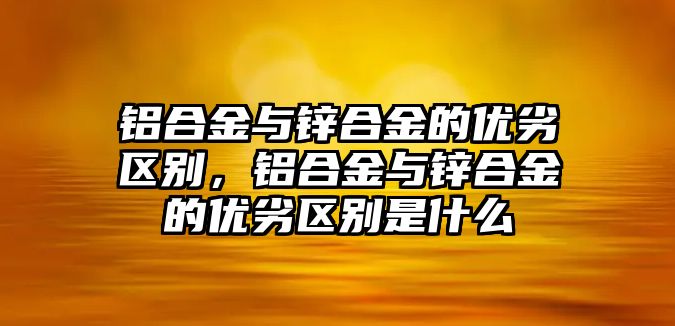 鋁合金與鋅合金的優(yōu)劣區(qū)別，鋁合金與鋅合金的優(yōu)劣區(qū)別是什么