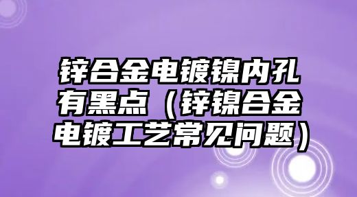 鋅合金電鍍鎳內(nèi)孔有黑點(diǎn)（鋅鎳合金電鍍工藝常見問題）