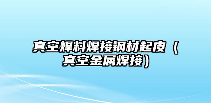 真空焊料焊接鋼材起皮（真空金屬焊接）