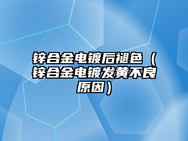 鋅合金電鍍后褪色（鋅合金電鍍發(fā)黃不良原因）