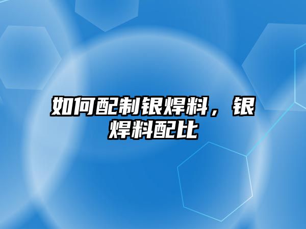 如何配制銀焊料，銀焊料配比