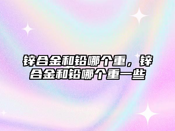 鋅合金和鉛哪個(gè)重，鋅合金和鉛哪個(gè)重一些