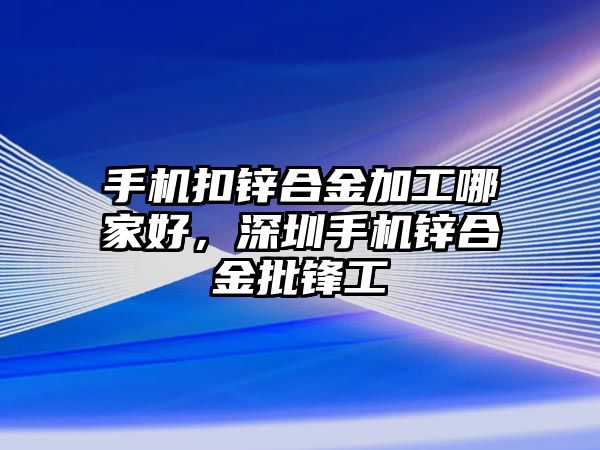 手機(jī)扣鋅合金加工哪家好，深圳手機(jī)鋅合金批鋒工