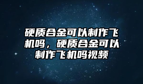 硬質(zhì)合金可以制作飛機嗎，硬質(zhì)合金可以制作飛機嗎視頻