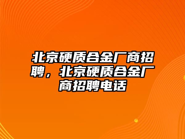 北京硬質(zhì)合金廠商招聘，北京硬質(zhì)合金廠商招聘電話