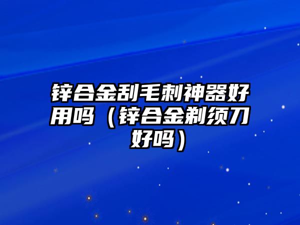 鋅合金刮毛刺神器好用嗎（鋅合金剃須刀 好嗎）