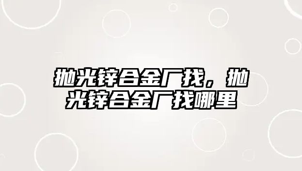 拋光鋅合金廠找，拋光鋅合金廠找哪里