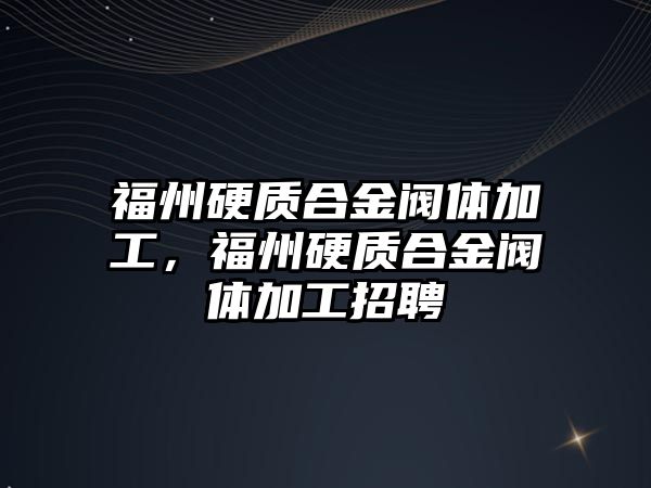 福州硬質(zhì)合金閥體加工，福州硬質(zhì)合金閥體加工招聘