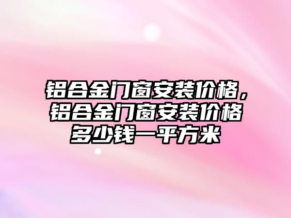 鋁合金門窗安裝價格，鋁合金門窗安裝價格多少錢一平方米