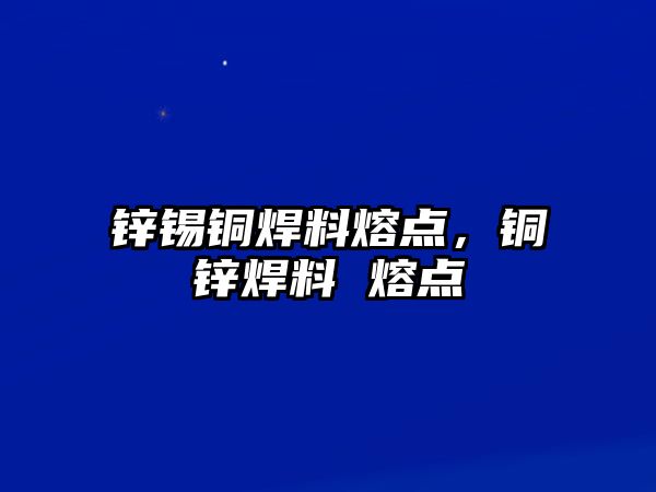 鋅錫銅焊料熔點，銅鋅焊料 熔點