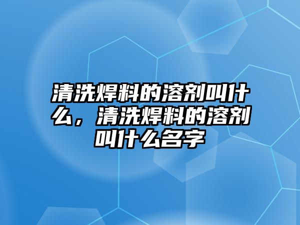 清洗焊料的溶劑叫什么，清洗焊料的溶劑叫什么名字