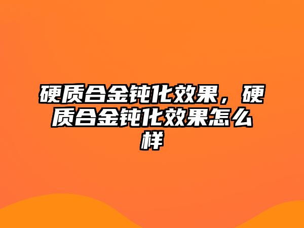 硬質(zhì)合金鈍化效果，硬質(zhì)合金鈍化效果怎么樣