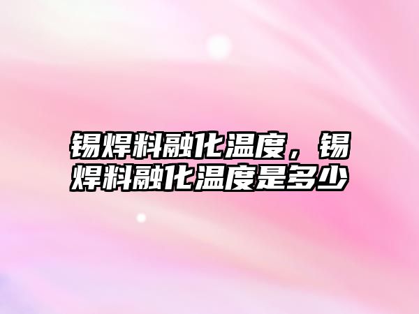 錫焊料融化溫度，錫焊料融化溫度是多少