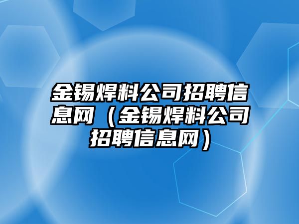 金錫焊料公司招聘信息網(wǎng)（金錫焊料公司招聘信息網(wǎng)）