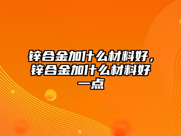 鋅合金加什么材料好，鋅合金加什么材料好一點(diǎn)