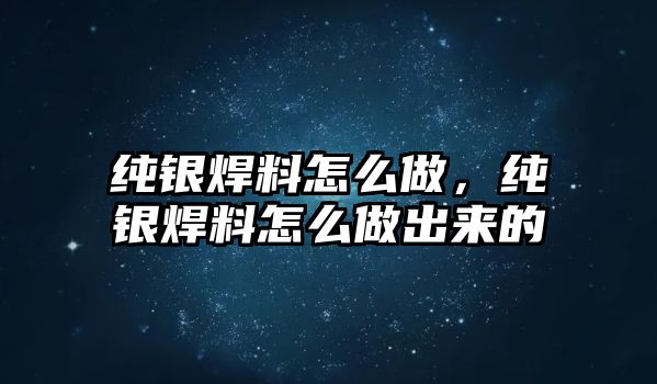 純銀焊料怎么做，純銀焊料怎么做出來的