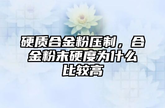 硬質合金粉壓制，合金粉末硬度為什么比較高