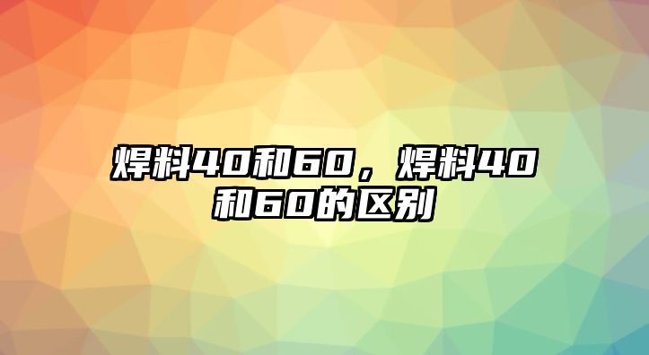 焊料40和60，焊料40和60的區(qū)別