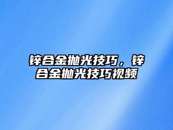 鋅合金拋光技巧，鋅合金拋光技巧視頻