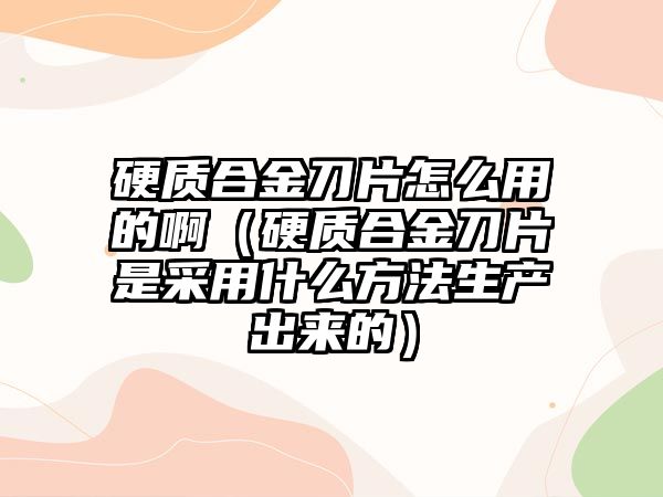 硬質(zhì)合金刀片怎么用的?。ㄓ操|(zhì)合金刀片是采用什么方法生產(chǎn)出來的）