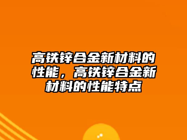 高鐵鋅合金新材料的性能，高鐵鋅合金新材料的性能特點