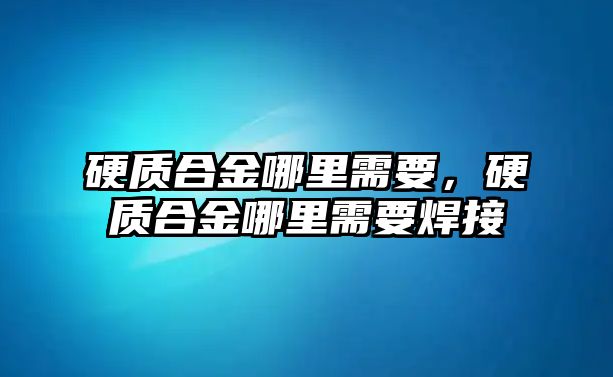 硬質(zhì)合金哪里需要，硬質(zhì)合金哪里需要焊接