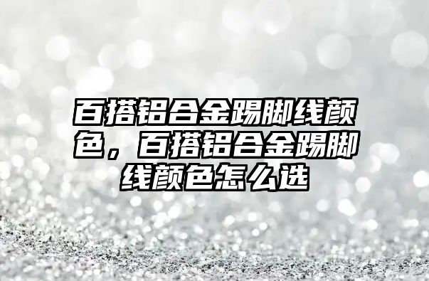 百搭鋁合金踢腳線顏色，百搭鋁合金踢腳線顏色怎么選