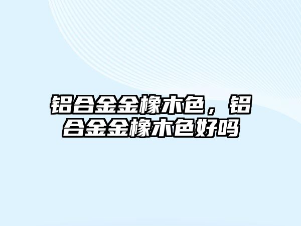 鋁合金金橡木色，鋁合金金橡木色好嗎