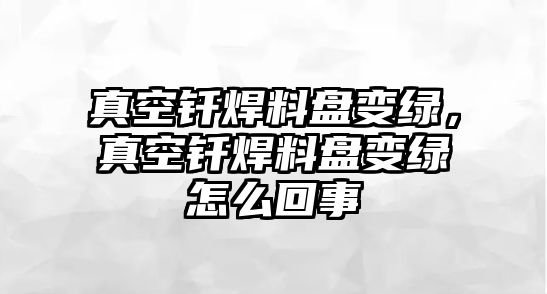 真空釬焊料盤變綠，真空釬焊料盤變綠怎么回事