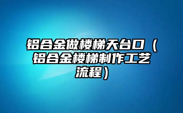 鋁合金做樓梯天臺口（鋁合金樓梯制作工藝流程）