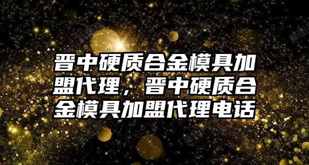 晉中硬質(zhì)合金模具加盟代理，晉中硬質(zhì)合金模具加盟代理電話(huà)