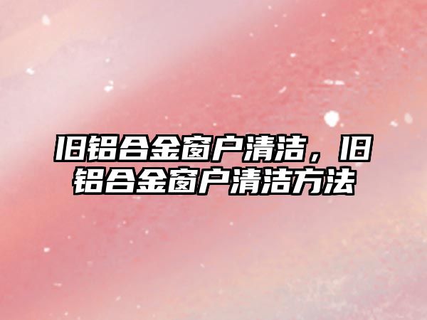 舊鋁合金窗戶清潔，舊鋁合金窗戶清潔方法