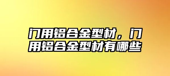 門用鋁合金型材，門用鋁合金型材有哪些