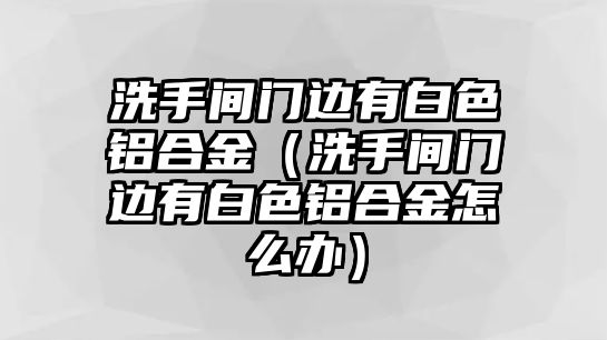 洗手間門邊有白色鋁合金（洗手間門邊有白色鋁合金怎么辦）