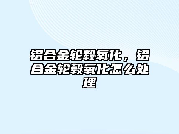 鋁合金輪轂氧化，鋁合金輪轂氧化怎么處理